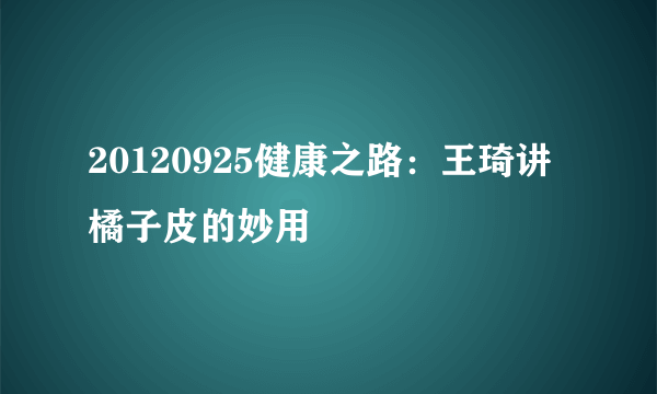 20120925健康之路：王琦讲橘子皮的妙用