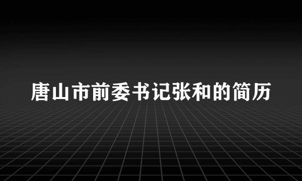 唐山市前委书记张和的简历