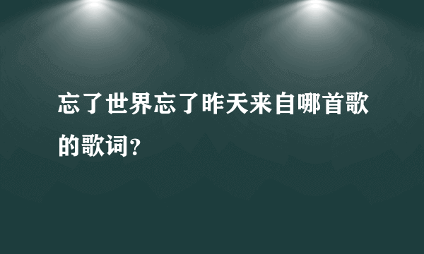 忘了世界忘了昨天来自哪首歌的歌词？