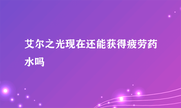 艾尔之光现在还能获得疲劳药水吗