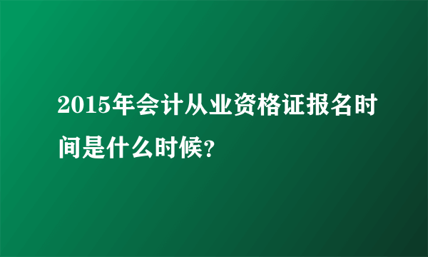 2015年会计从业资格证报名时间是什么时候？