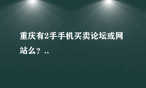 重庆有2手手机买卖论坛或网站么？..