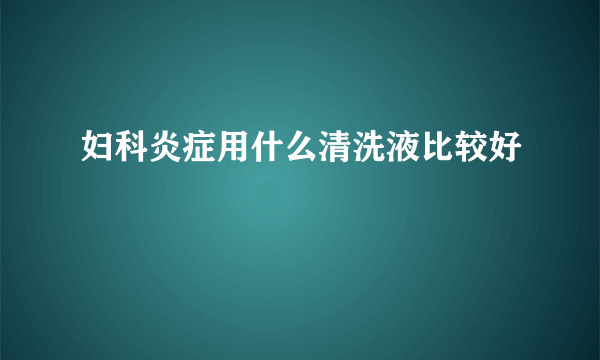 妇科炎症用什么清洗液比较好