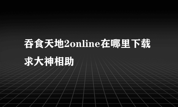 吞食天地2online在哪里下载 求大神相助