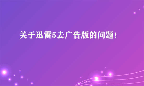 关于迅雷5去广告版的问题！