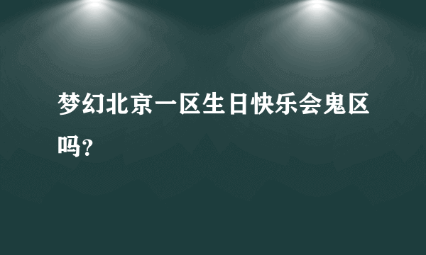 梦幻北京一区生日快乐会鬼区吗？