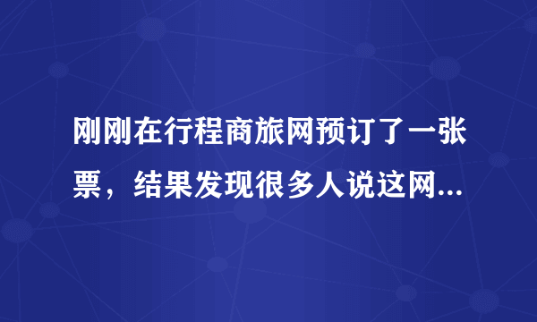 刚刚在行程商旅网预订了一张票，结果发现很多人说这网站有点不安全 请问这网站到底靠不靠谱 在线等