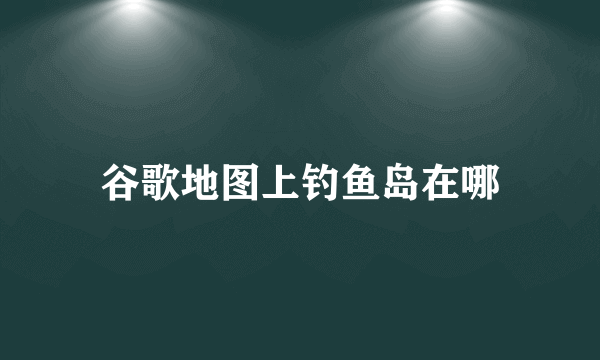 谷歌地图上钓鱼岛在哪