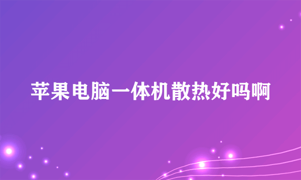 苹果电脑一体机散热好吗啊