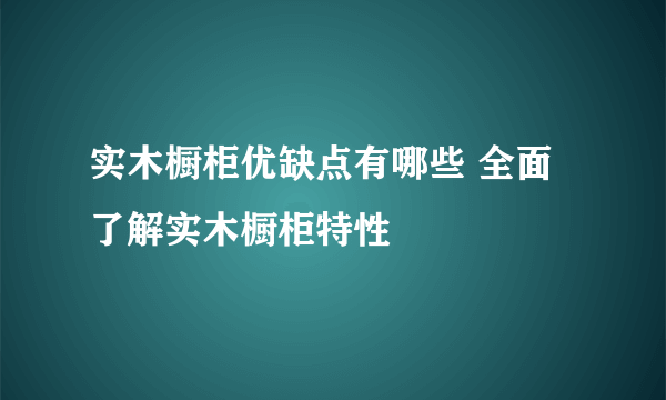 实木橱柜优缺点有哪些 全面了解实木橱柜特性