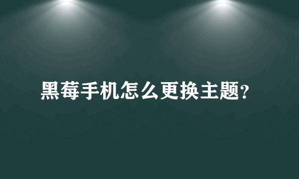 黑莓手机怎么更换主题？