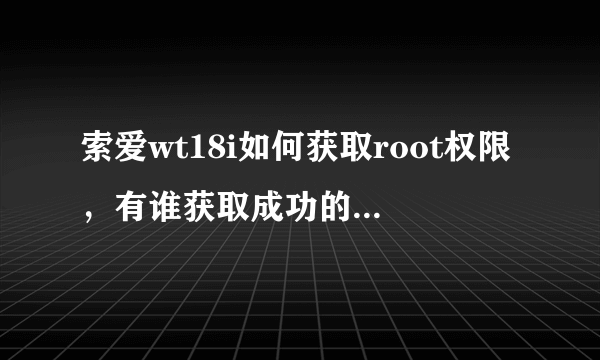 索爱wt18i如何获取root权限，有谁获取成功的，指点下哈，谢谢啦！！！！！！！！！！！！1