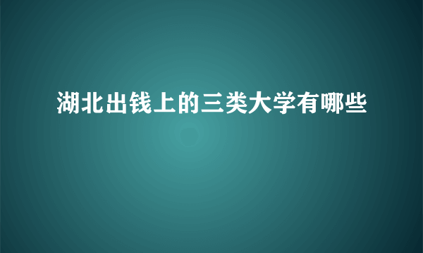 湖北出钱上的三类大学有哪些