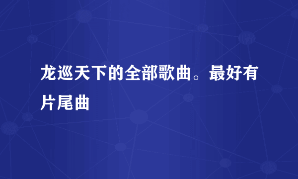 龙巡天下的全部歌曲。最好有片尾曲