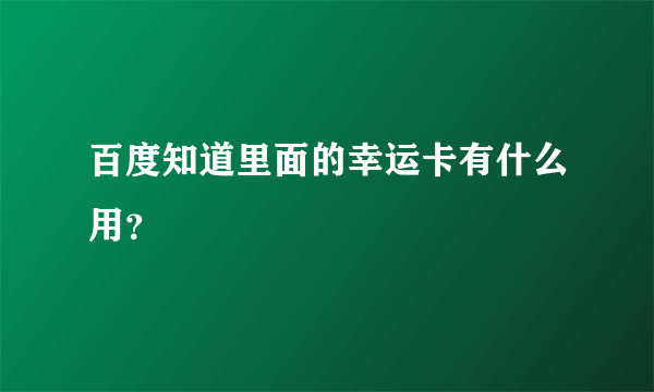 百度知道里面的幸运卡有什么用？