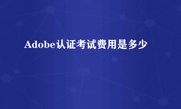 Adobe认证考试费用是多少