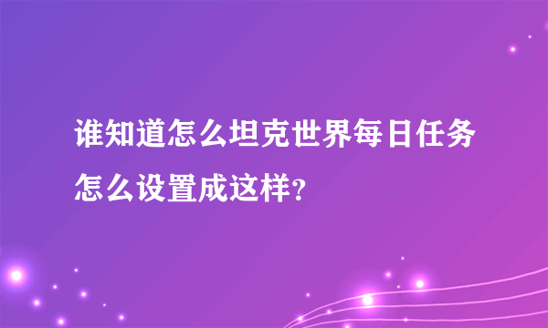 谁知道怎么坦克世界每日任务怎么设置成这样？