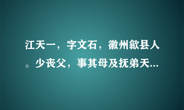 江天一，字文石，徽州歙县人。少丧父，事其母及抚弟天表，具有至性。尝语人曰：士不立品者，必无文章。年三十六，始得补诸生。家贫屋败，躬畚土筑垣以居。覆瓦不完，盛暑则暴酷日中；雨至，淋漓蛇伏，或张敝盖自蔽，家人且怨且叹，而天一挟书吟诵自若也。