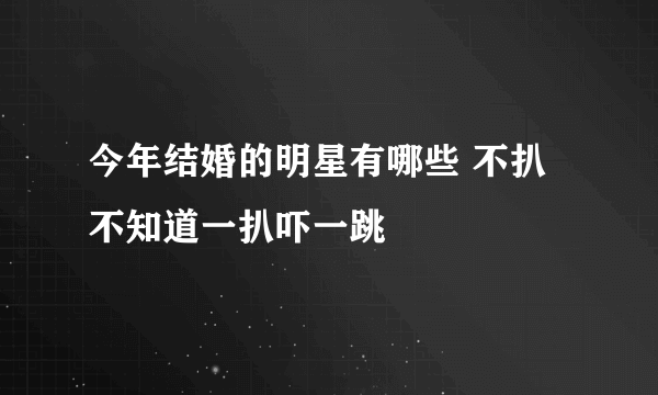 今年结婚的明星有哪些 不扒不知道一扒吓一跳