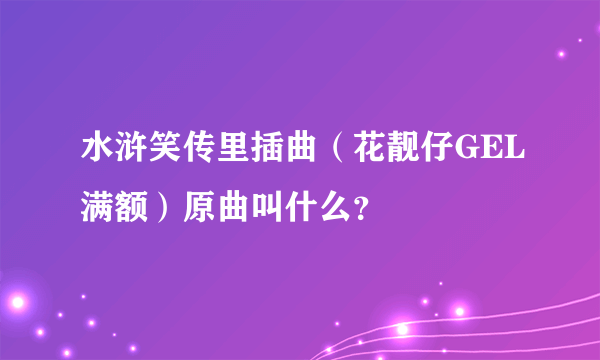 水浒笑传里插曲（花靓仔GEL满额）原曲叫什么？