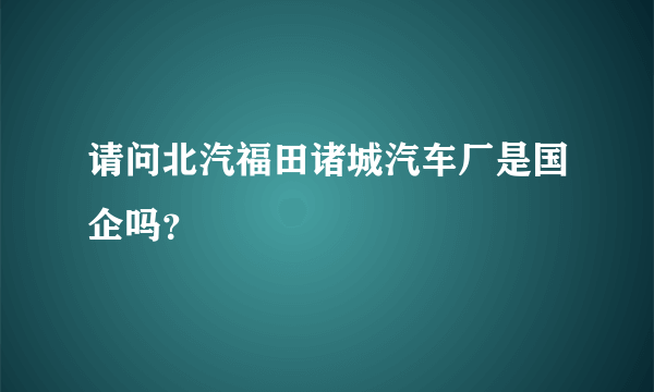 请问北汽福田诸城汽车厂是国企吗？