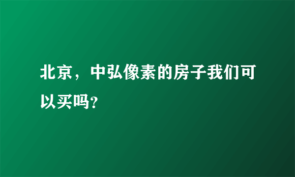 北京，中弘像素的房子我们可以买吗？