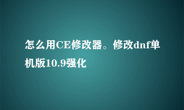 怎么用CE修改器。修改dnf单机版10.9强化