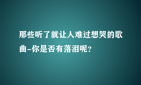 那些听了就让人难过想哭的歌曲-你是否有落泪呢？