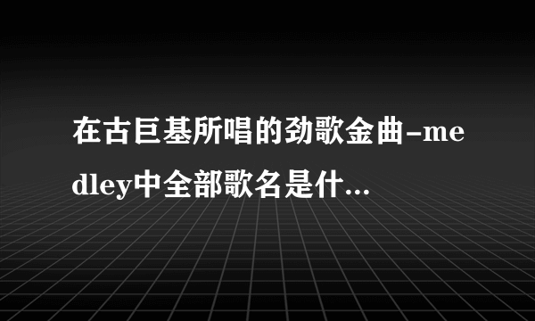 在古巨基所唱的劲歌金曲-medley中全部歌名是什么？按顺序排列