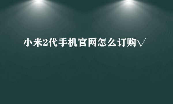 小米2代手机官网怎么订购√