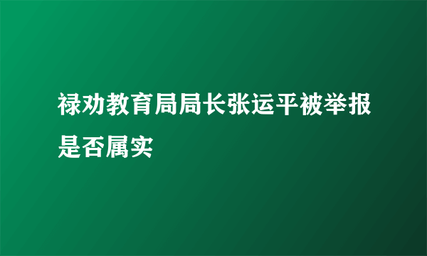 禄劝教育局局长张运平被举报是否属实