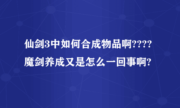 仙剑3中如何合成物品啊????魔剑养成又是怎么一回事啊?