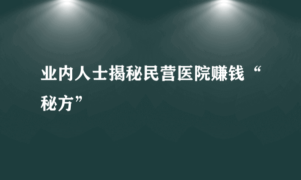 业内人士揭秘民营医院赚钱“秘方”