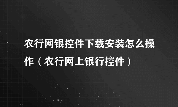 农行网银控件下载安装怎么操作（农行网上银行控件）