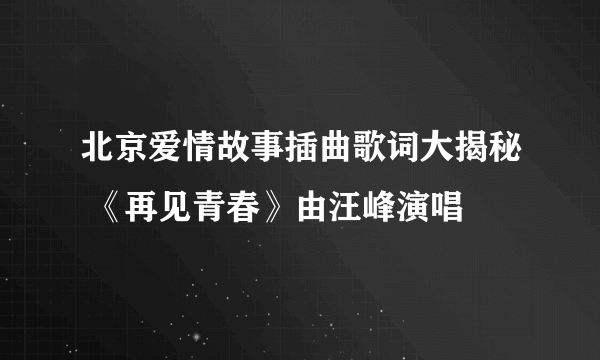 北京爱情故事插曲歌词大揭秘 《再见青春》由汪峰演唱