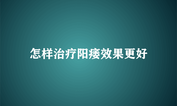 怎样治疗阳痿效果更好