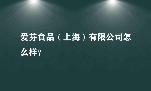 爱芬食品（上海）有限公司怎么样？