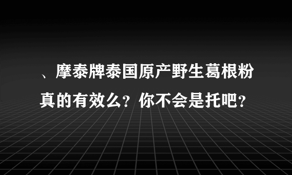 、摩泰牌泰国原产野生葛根粉真的有效么？你不会是托吧？