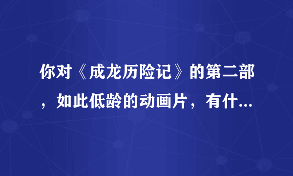 你对《成龙历险记》的第二部，如此低龄的动画片，有什么看法？