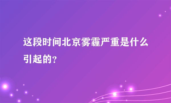 这段时间北京雾霾严重是什么引起的？