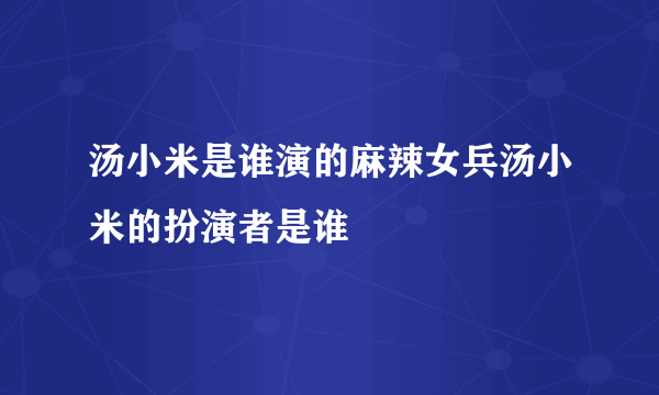 汤小米是谁演的麻辣女兵汤小米的扮演者是谁