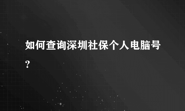 如何查询深圳社保个人电脑号？