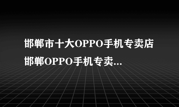 邯郸市十大OPPO手机专卖店 邯郸OPPO手机专卖店地址在哪里