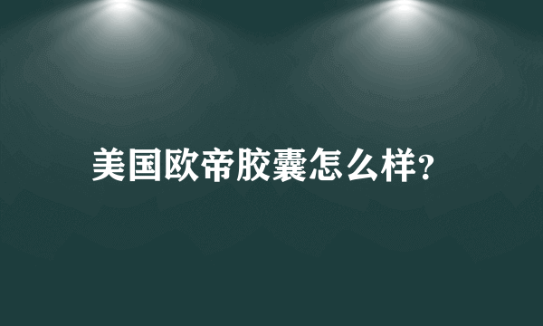 美国欧帝胶囊怎么样？