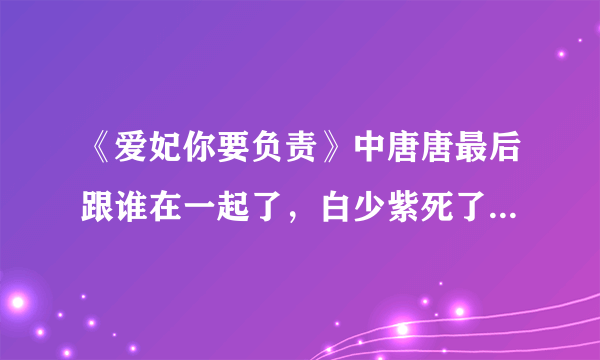 《爱妃你要负责》中唐唐最后跟谁在一起了，白少紫死了吗，结局是怎样的，有人能告诉我吗？