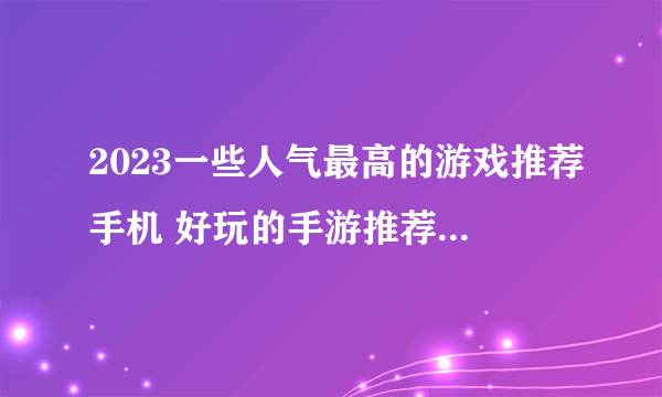 2023一些人气最高的游戏推荐手机 好玩的手游推荐排行榜合集