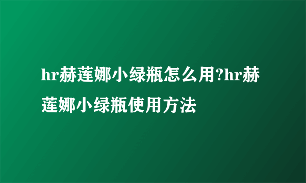 hr赫莲娜小绿瓶怎么用?hr赫莲娜小绿瓶使用方法