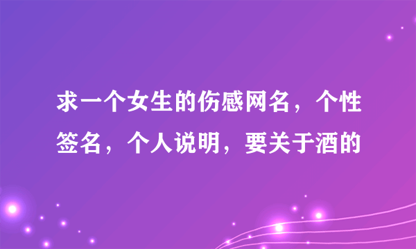 求一个女生的伤感网名，个性签名，个人说明，要关于酒的