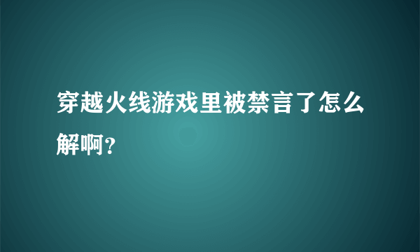 穿越火线游戏里被禁言了怎么解啊？