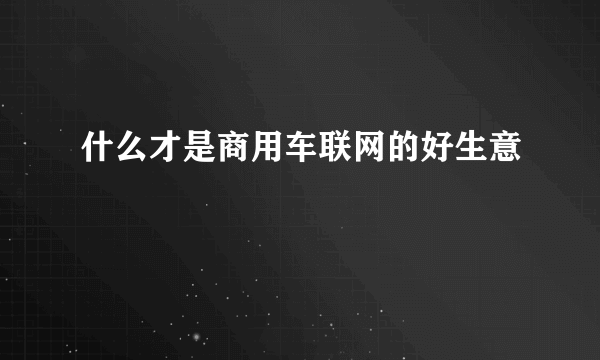 什么才是商用车联网的好生意